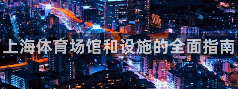 意昂体育3招商电话号码查询：上海体育场馆和设施的全面