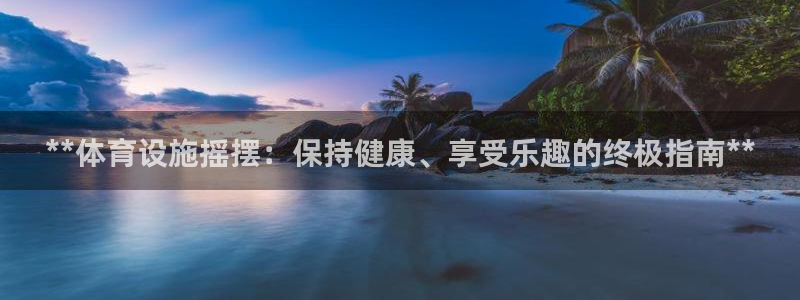 意昂3集团简介：**体育设施摇摆：保持健康、享受乐趣