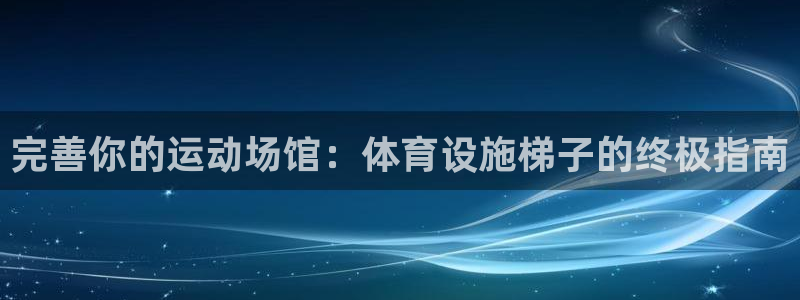 意昂3娱乐：完善你的运动场馆：体育设施梯子的终极指南