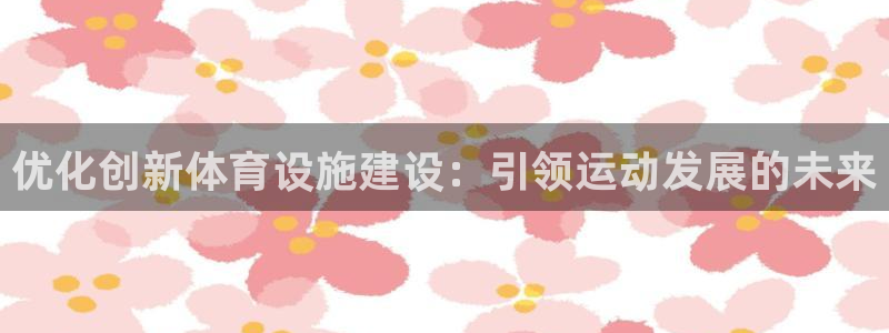 意昂3娱乐平台：优化创新体育设施建设：引领运动发展的