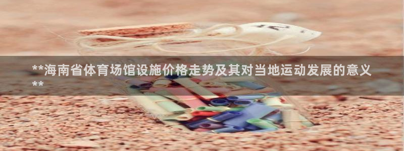 意昂体育3平台：**海南省体育场馆设施价格走势及其对