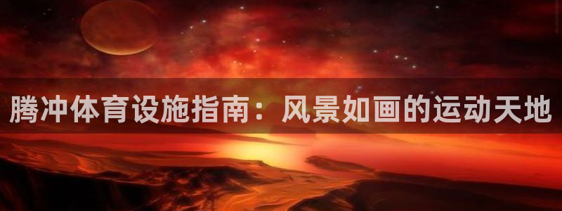意昂体育3招商电话地址查询：腾冲体育设施指南：风景如