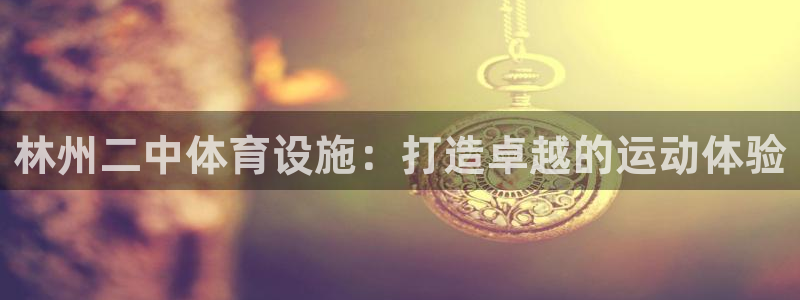 意昂体育3官方客服电话：林州二中体育设施：打造卓越的