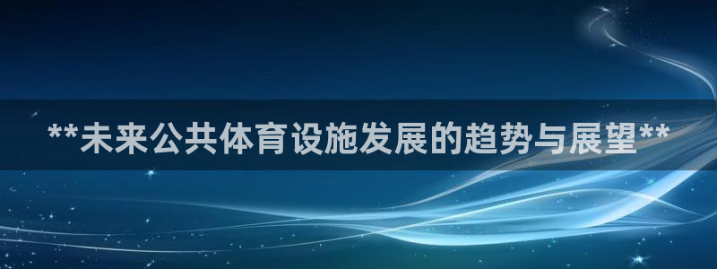 意昂体育3招商电话是多少号码：**未来公共体育设施发