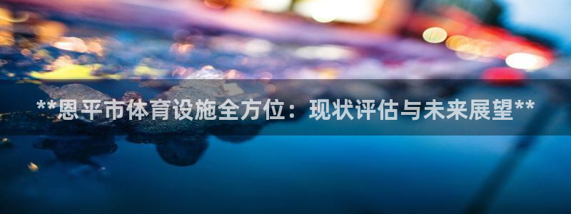 意昂体育3招商电话号码查询：**恩平市体育设施全方位
