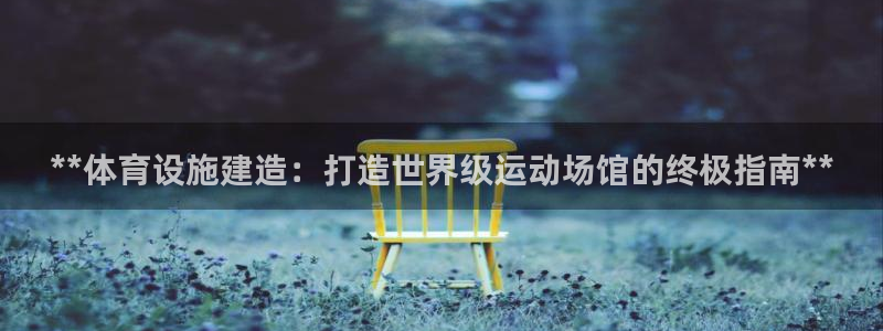 意昂集团官网：**体育设施建造：打造世界级运动场馆的