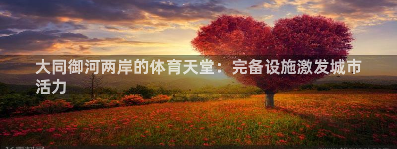 意昂3娱乐平台：大同御河两岸的体育天堂：完备设施激发