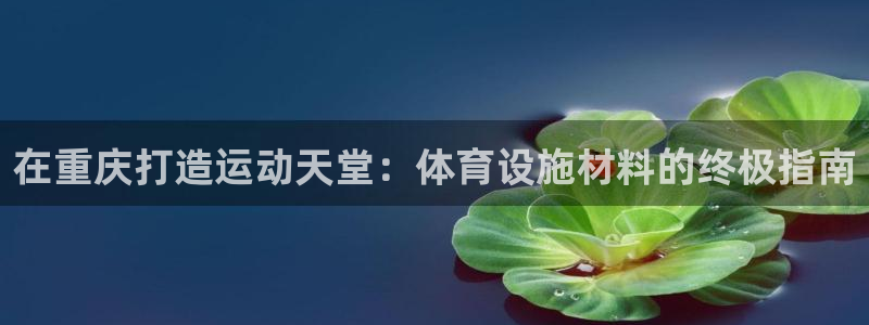 意昂体育3平台注册：在重庆打造运动天堂：体育设施材料