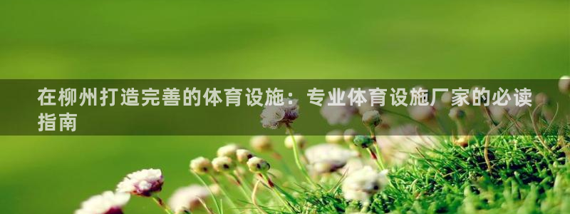 意昂体育3招商电话：在柳州打造完善的体育设施：专业体