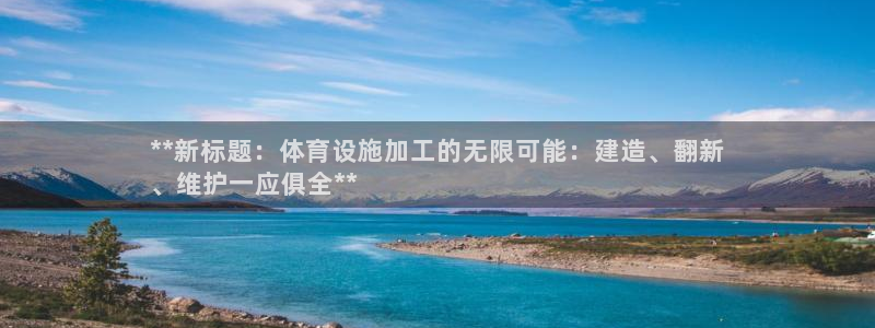意昂3娱乐下载：**新标题：体育设施加工的无限可能：