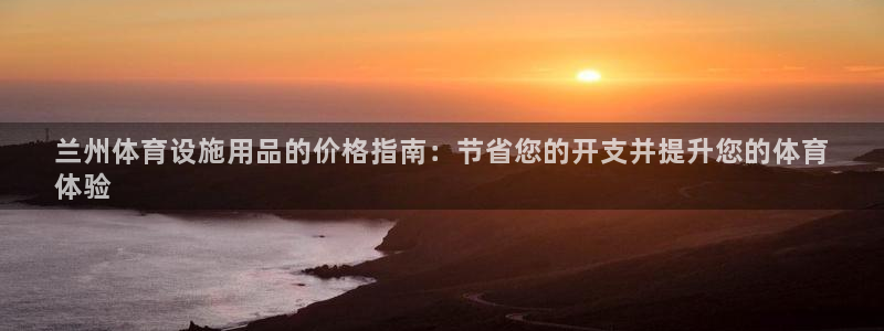意昂平台体育：兰州体育设施用品的价格指南：节省您的开