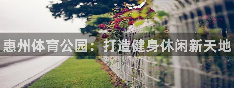 海南意昂体育3发展怎么样：惠州体育公园：打造健身休闲
