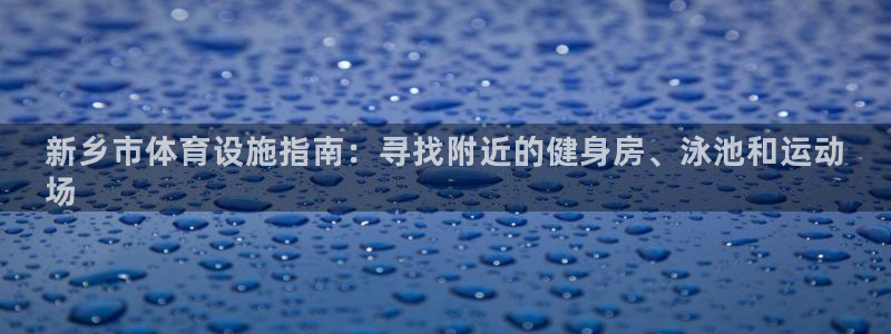 意昂3集团官网首页网址：新乡市体育设施指南：寻找附近