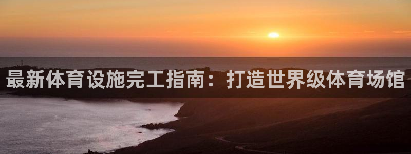 意昂体育3注册：最新体育设施完工指南：打造世界级体育