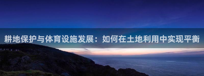 海南意昂体育3：耕地保护与体育设施发展：如何在土地利