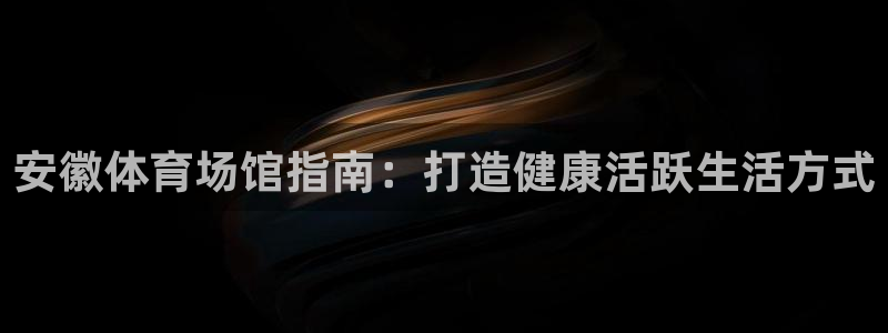 意昂体育3招商电话地址是多少：安徽体育场馆指南：打造