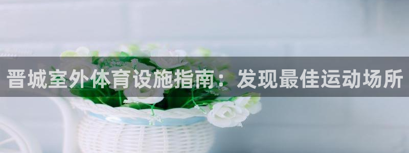 意昂3集团logo：晋城室外体育设施指南：发现最佳运