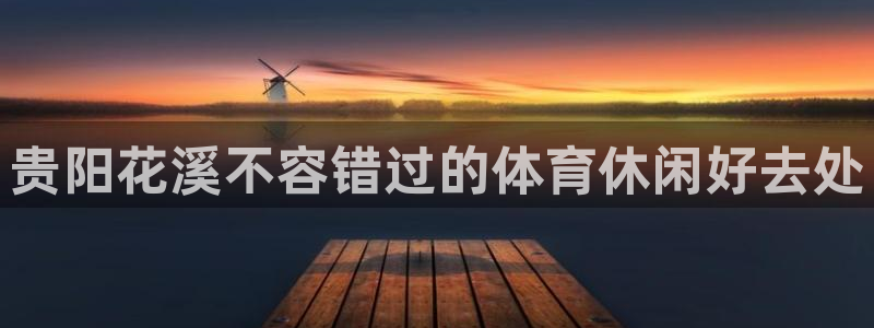 意昂体育3招商电话号码查询：贵阳花溪不容错过的体育休