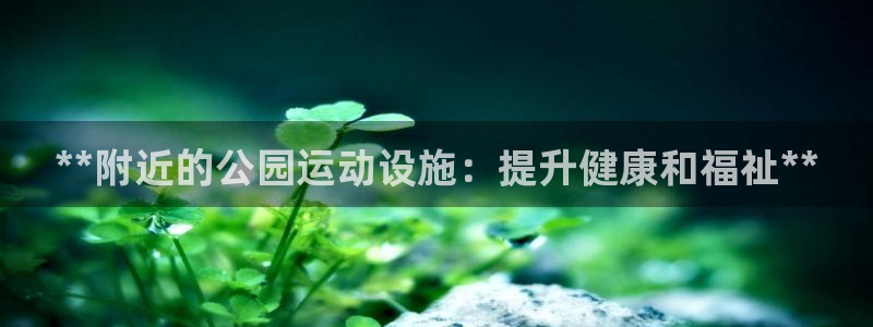 意昂3代理：**附近的公园运动设施：提升健康和福祉*