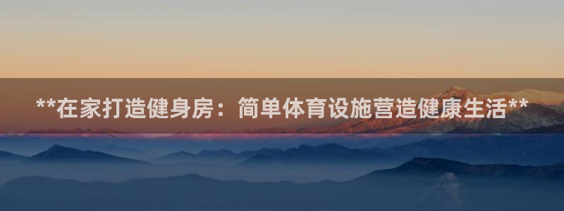 意昂3开户：**在家打造健身房：简单体育设施营造健康