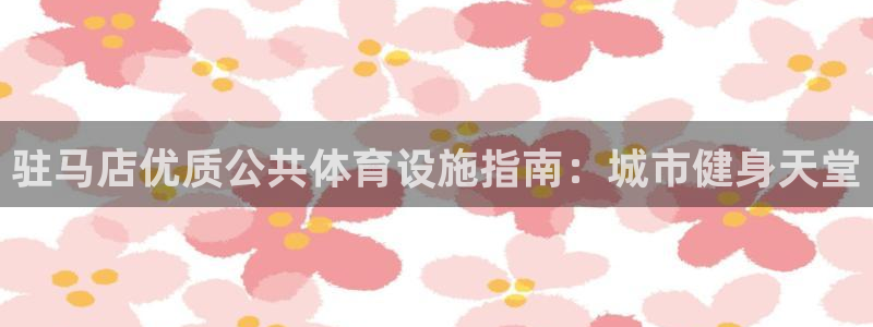 意昂3集团官网首页网址：驻马店优质公共体育设施指南：