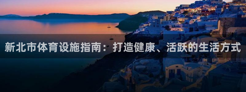 意昂体育3招商电话：新北市体育设施指南：打造健康、活