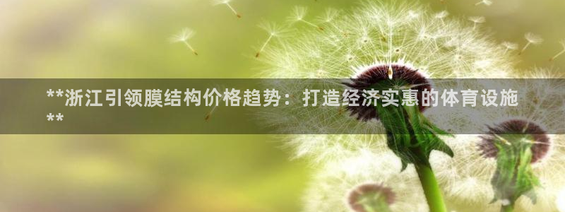 意昂体育3平台注册流程视频：**浙江引领膜结构价格趋