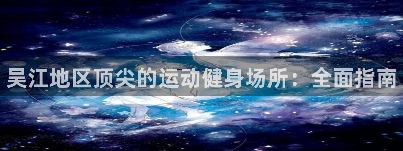 意昂体育3招商电话：吴江地区顶尖的运动健身场所：全面指南