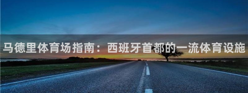 意昂3娱乐首页网站大全：马德里体育场指南：西班牙首都的一流体 