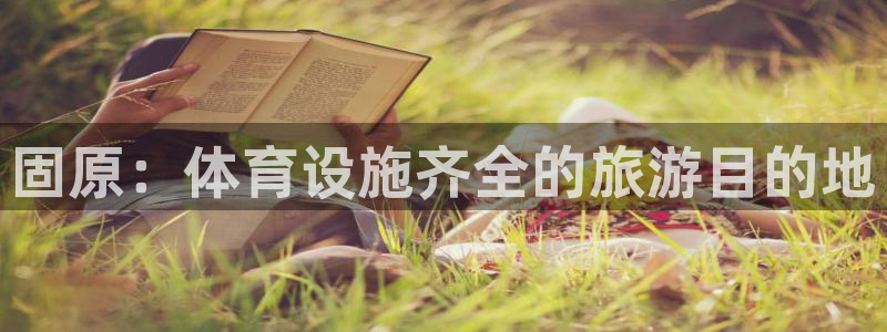 意昂3集团官网首页网址：固原：体育设施齐全的旅游目的