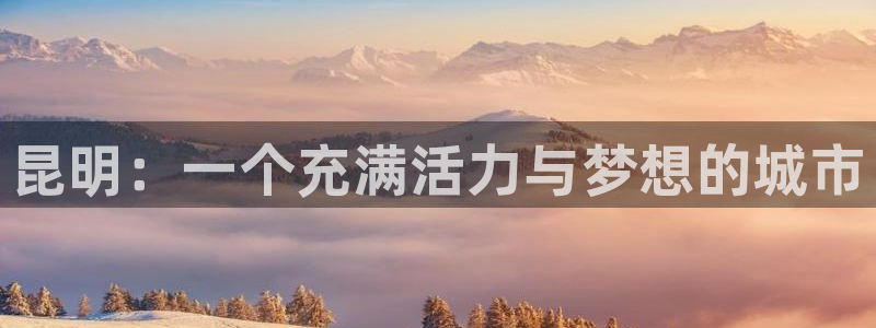 意昂3娱乐代理怎么样：昆明：一个充满活力与梦想的城市