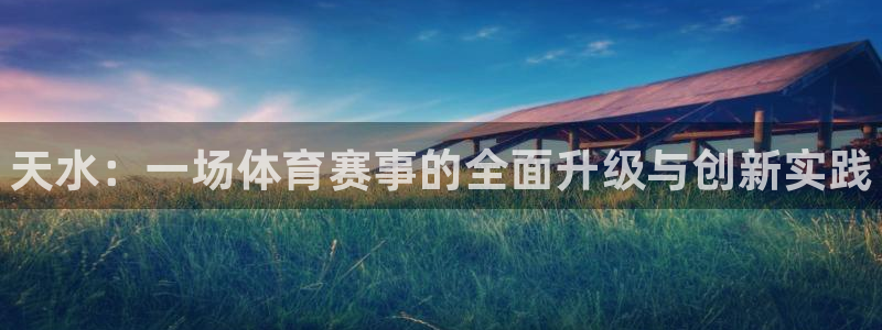 意昂体育3平台是正规平台吗：天水：一场体育赛事的全面升级与创