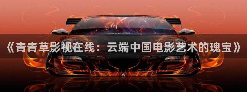 五五影视官方：《青青草影视在线：云端中国电影艺术的瑰宝》