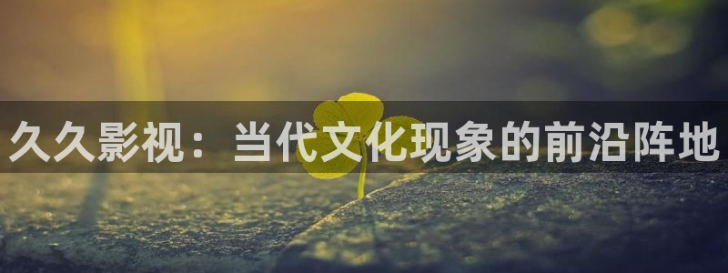 五五影院下载：久久影视：当代文化现象的前沿阵地