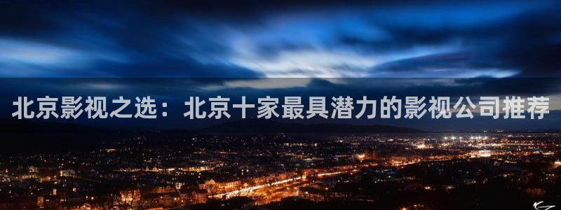 五五五电影网：北京影视之选：北京十家最具潜力的影视公司推荐