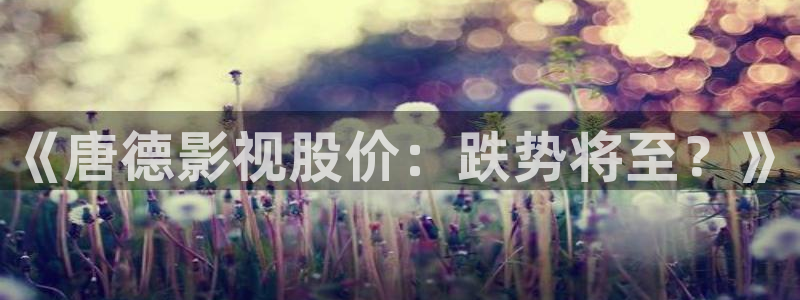 五五影视剧在线观看：《唐德影视股价：跌势将至？》